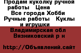 Продам куколку ручной работы › Цена ­ 1 500 - Все города Хобби. Ручные работы » Куклы и игрушки   . Владимирская обл.,Вязниковский р-н